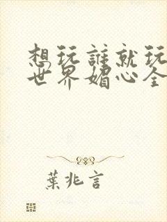 想玩谁就玩谁的世界媚心全文阅读