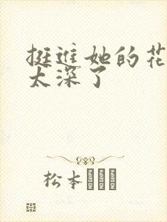 挺进她的花苞啊太深了