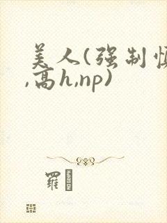 美人(强制慎h,高h,np)