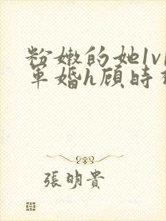 粉嫩的她1v1军婚h顾时视频