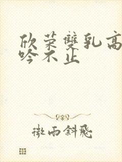 欣荣双乳高耸呻吟不止