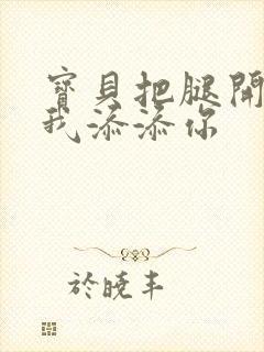 宝贝把腿开大让我添添你