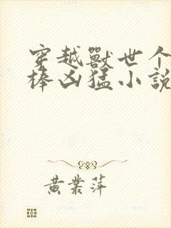 穿越兽世个个巨棒凶猛小说