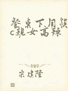 餐桌下用筷子狂c亲女高辣