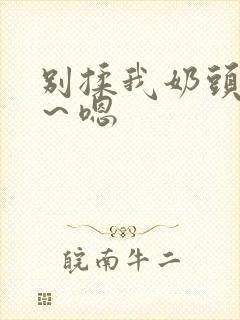 别揉我奶头～啊～嗯