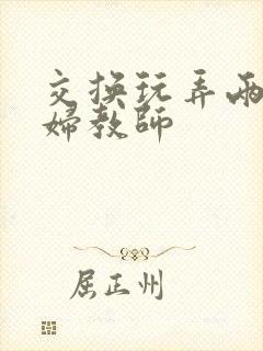 交换玩弄两个美妇教师