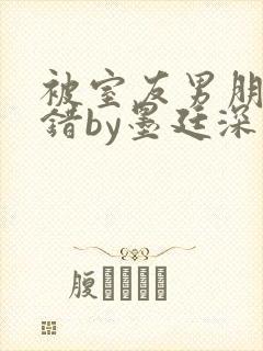 被室友男朋友认错by墨廷深 小说