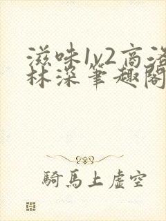 滋味1v2商洛林深笔趣阁