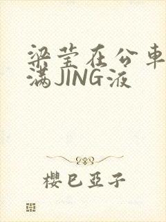 梁莹在公车被灌满JING液