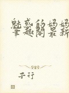 魅惑的妈妈小说笔趣阁最新章节内容