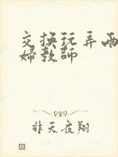 交换玩弄两个美妇教师