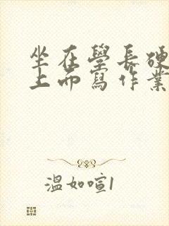 坐在学长硬硬的上面写作业