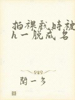 拍裸戏时被c了h一脱成名封面