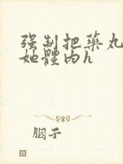 强制把药丸推进她体内h