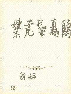 嫂子我真的不傻叶凡笔趣阁小说