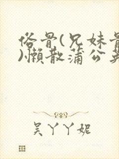 俗骨(兄妹骨科)懒散蒲公英结局