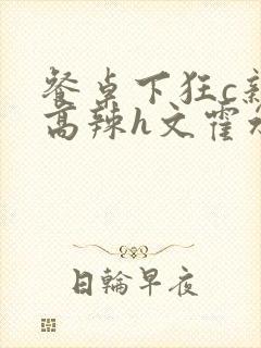 餐桌下狂c亲女高辣h文霍水