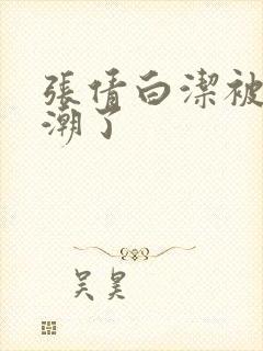 张倩白洁被弄高潮了