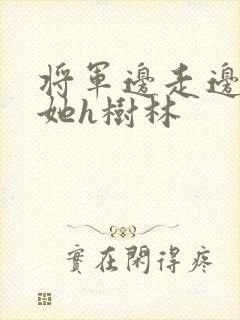 将军边走边挺进她h树林