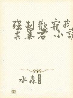 强制欢宠我的温柔暴君 小说