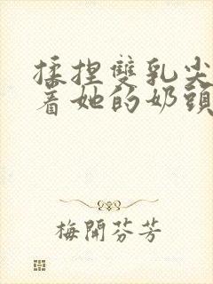 揉捏双乳尖玩弄着她的奶头