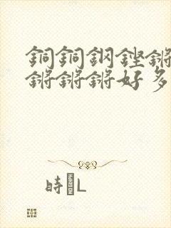 铜铜钢铿锵锵锵锵锵锵好多少阅读