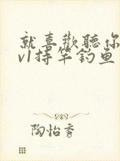 就喜欢听你叫1v1持竿钓鱼