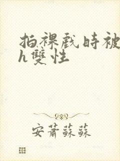 拍裸戏时被c了h双性