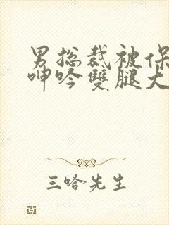 男总裁被保镖c呻吟双腿大张bl