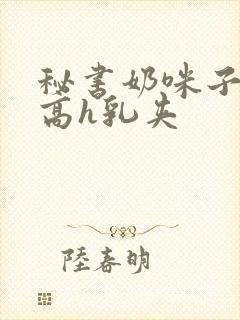 秘书奶咪子真大高h乳夹