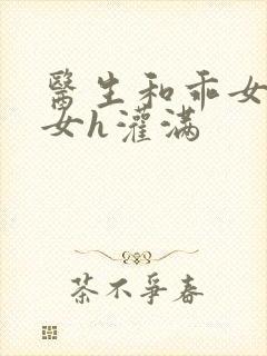 医生和乖女h攵女h灌满