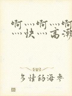 啊灬啊灬啊灬啊灬快灬高潮