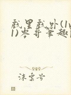 戏里戏外(1v1)岑哥笔趣阁