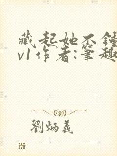 藏起她不钟情1v1作者:笔趣阁免费阅读