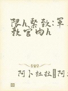 限h紧致:军人教官肉h