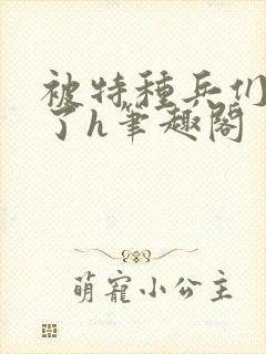 被特种兵们肉晕了h笔趣阁