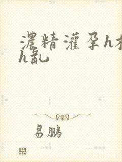 浓精灌孕h校园h乱