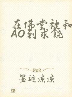 在佛堂被和尚CAO到求饶