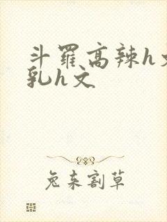 斗罗高辣h文乱乳h文