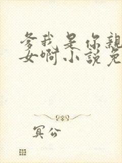 爹我是你亲生闺女啊小说免费阅读