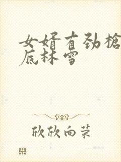 女婿有劲枪枪到底林雪