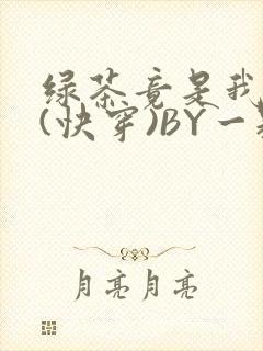 绿茶竟是我自己(快穿)BY一颗栗子