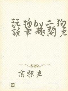 玩物by二狗小说笔趣阁免费阅读