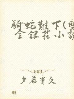 骑蛇难下(双) 金银花小说免费阅读