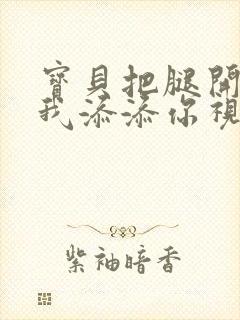 宝贝把腿开大让我添添你视频