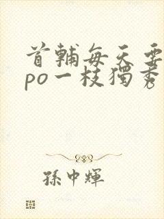 首辅每天要不够po一枝独秀