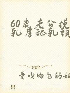 60岁老公摸我乳房舔乳头