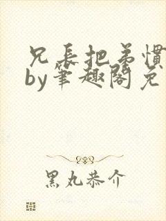 兄长把弟惯坏了by笔趣阁免费阅读全文