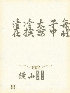 清冷太子每日都在挨龠中醒来小说