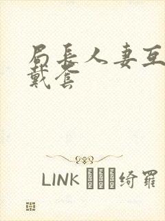 局长人妻互换不戴套